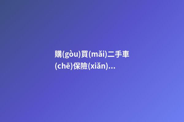 購(gòu)買(mǎi)二手車(chē)保險(xiǎn)怎么買(mǎi)？硬核知識(shí)一次給你講清楚！